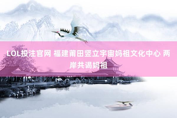 LOL投注官网 福建莆田竖立宇宙妈祖文化中心 两岸共谒妈祖