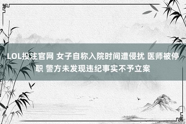 LOL投注官网 女子自称入院时间遭侵扰 医师被停职 警方未发现违纪事实不予立案