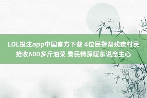 LOL投注app中国官方下载 4位民警帮残疾村民抢收600多斤油菜 警民情深暖东说念主心