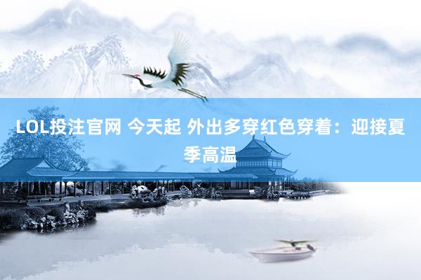 LOL投注官网 今天起 外出多穿红色穿着：迎接夏季高温