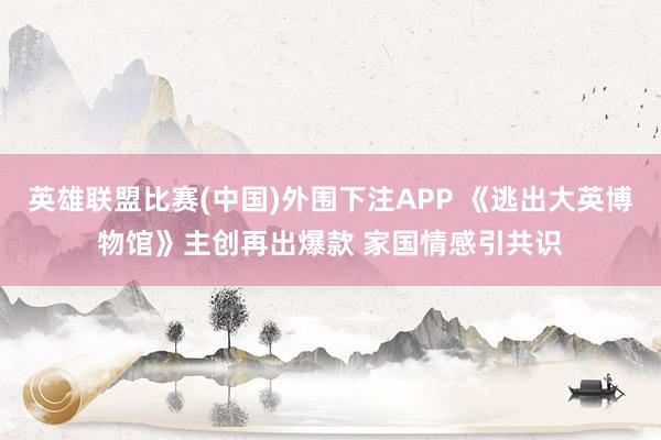 英雄联盟比赛(中国)外围下注APP 《逃出大英博物馆》主创再出爆款 家国情感引共识