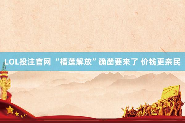 LOL投注官网 “榴莲解放”确凿要来了 价钱更亲民