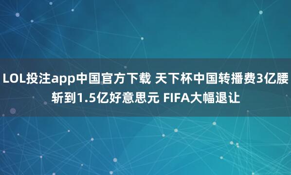 LOL投注app中国官方下载 天下杯中国转播费3亿腰斩到1.5亿好意思元 FIFA大幅退让