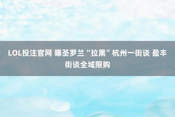 LOL投注官网 曝圣罗兰“拉黑”杭州一街谈 盈丰街谈全域限购