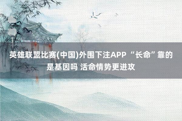 英雄联盟比赛(中国)外围下注APP “长命”靠的是基因吗 活命情势更进攻