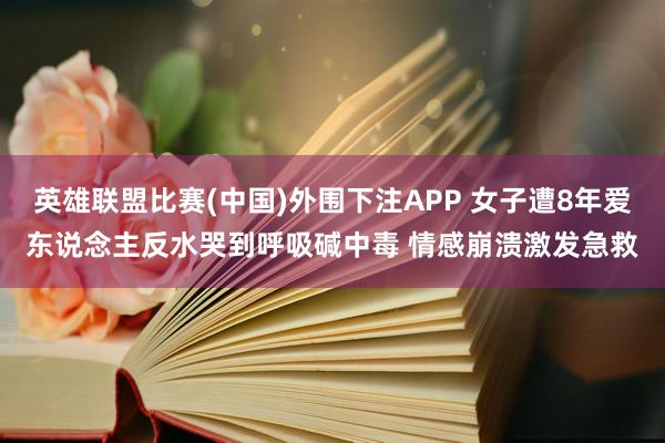 英雄联盟比赛(中国)外围下注APP 女子遭8年爱东说念主反水哭到呼吸碱中毒 情感崩溃激发急救