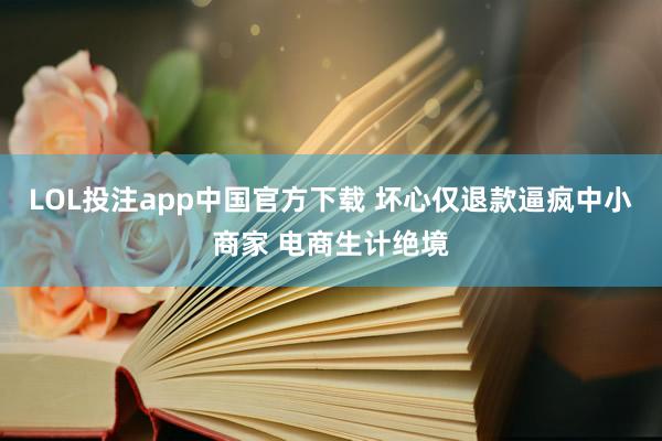 LOL投注app中国官方下载 坏心仅退款逼疯中小商家 电商生计绝境