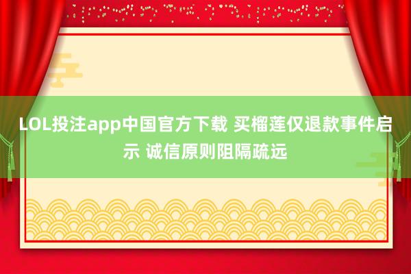 LOL投注app中国官方下载 买榴莲仅退款事件启示 诚信原则阻隔疏远