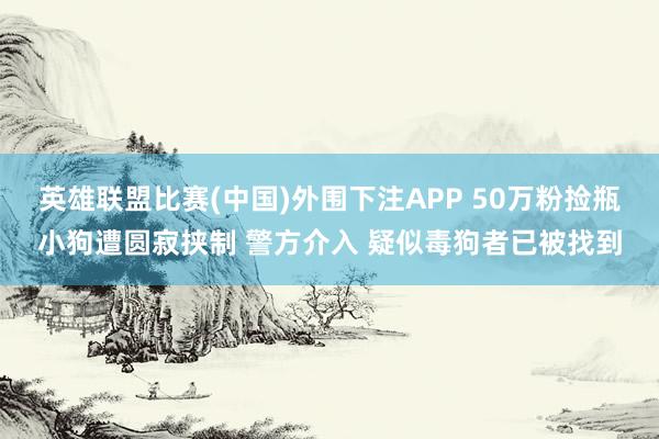 英雄联盟比赛(中国)外围下注APP 50万粉捡瓶小狗遭圆寂挟制 警方介入 疑似毒狗者已被找到