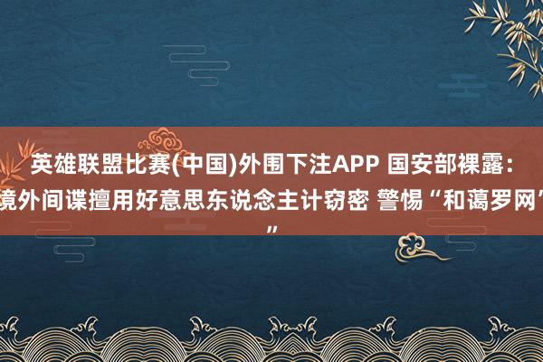 英雄联盟比赛(中国)外围下注APP 国安部裸露：境外间谍擅用好意思东说念主计窃密 警惕“和蔼罗网”