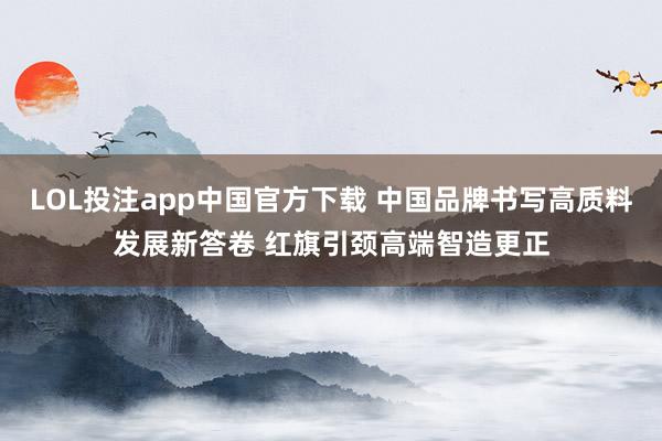 LOL投注app中国官方下载 中国品牌书写高质料发展新答卷 红旗引颈高端智造更正