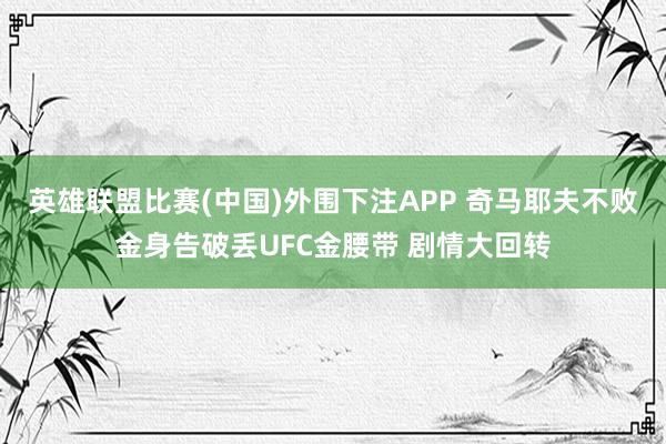 英雄联盟比赛(中国)外围下注APP 奇马耶夫不败金身告破丢UFC金腰带 剧情大回转