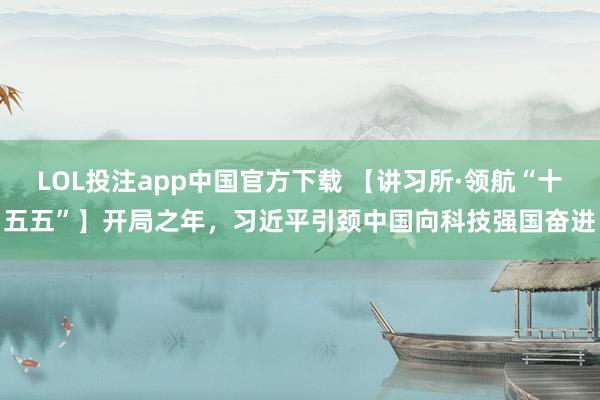 LOL投注app中国官方下载 【讲习所·领航“十五五”】开局之年，习近平引颈中国向科技强国奋进