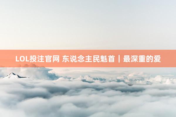 LOL投注官网 东说念主民魁首｜最深重的爱