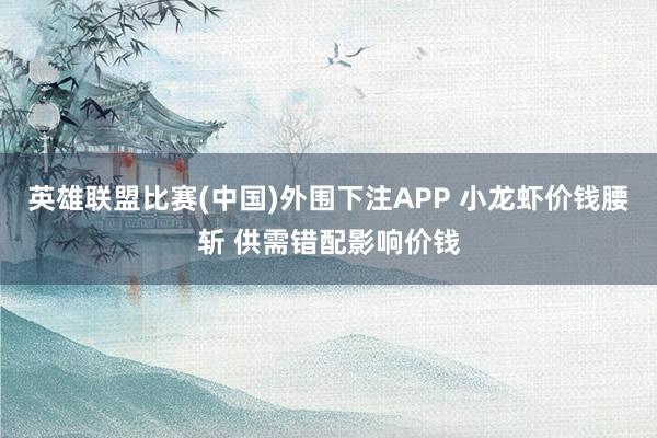 英雄联盟比赛(中国)外围下注APP 小龙虾价钱腰斩 供需错配影响价钱