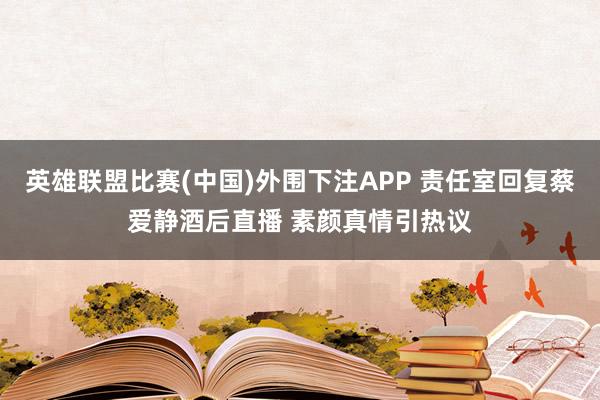 英雄联盟比赛(中国)外围下注APP 责任室回复蔡爱静酒后直播 素颜真情引热议