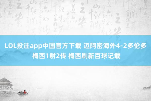 LOL投注app中国官方下载 迈阿密海外4-2多伦多 梅西1射2传 梅西刷新百球记载
