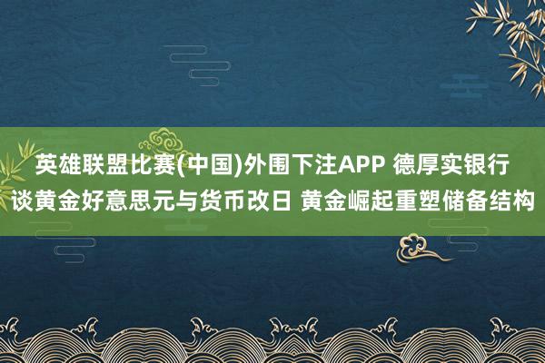 英雄联盟比赛(中国)外围下注APP 德厚实银行谈黄金好意思元与货币改日 黄金崛起重塑储备结构