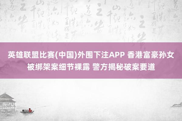 英雄联盟比赛(中国)外围下注APP 香港富豪孙女被绑架案细节裸露 警方揭秘破案要道