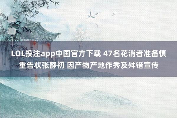 LOL投注app中国官方下载 47名花消者准备慎重告状张静初 因产物产地作秀及舛错宣传