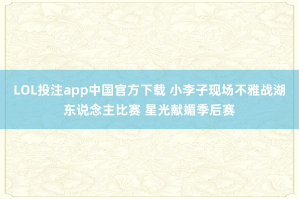LOL投注app中国官方下载 小李子现场不雅战湖东说念主比赛 星光献媚季后赛