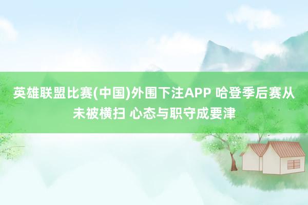 英雄联盟比赛(中国)外围下注APP 哈登季后赛从未被横扫 心态与职守成要津