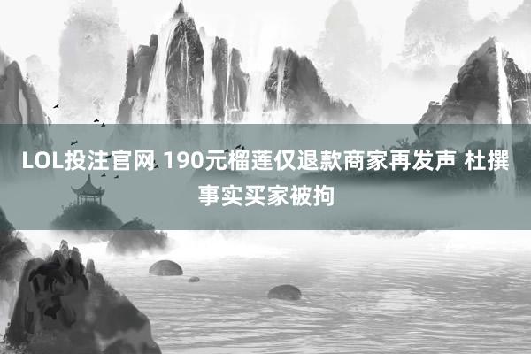 LOL投注官网 190元榴莲仅退款商家再发声 杜撰事实买家被拘