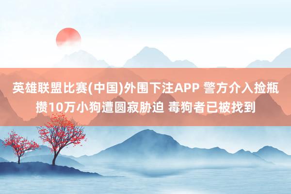 英雄联盟比赛(中国)外围下注APP 警方介入捡瓶攒10万小狗遭圆寂胁迫 毒狗者已被找到