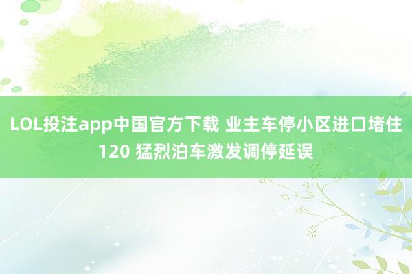 LOL投注app中国官方下载 业主车停小区进口堵住120 猛烈泊车激发调停延误