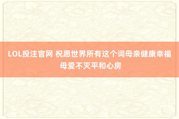 LOL投注官网 祝愿世界所有这个词母亲健康幸福 母爱不灭平和心房