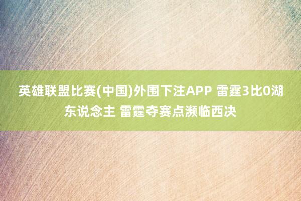 英雄联盟比赛(中国)外围下注APP 雷霆3比0湖东说念主 雷霆夺赛点濒临西决