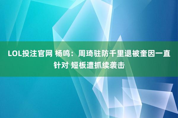 LOL投注官网 杨鸣：周琦驻防千里退被奎因一直针对 短板遭抓续袭击