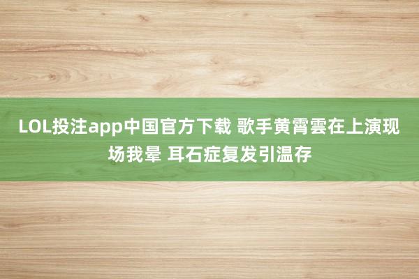 LOL投注app中国官方下载 歌手黄霄雲在上演现场我晕 耳石症复发引温存