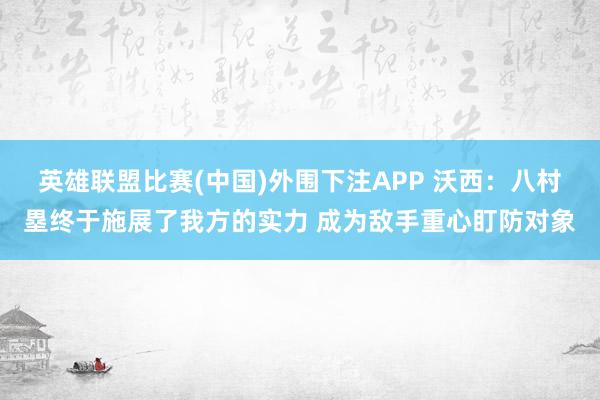 英雄联盟比赛(中国)外围下注APP 沃西：八村塁终于施展了我方的实力 成为敌手重心盯防对象