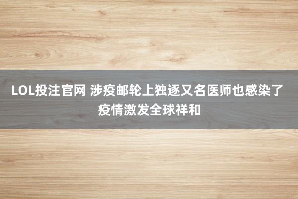 LOL投注官网 涉疫邮轮上独逐又名医师也感染了 疫情激发全球祥和