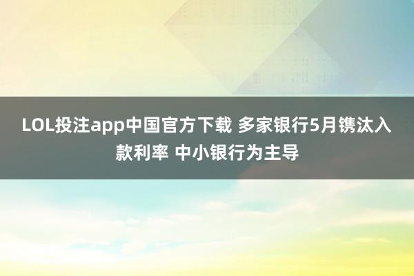 LOL投注app中国官方下载 多家银行5月镌汰入款利率 中小银行为主导