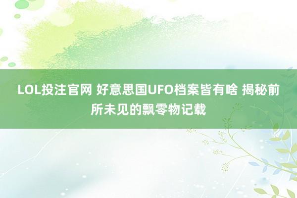 LOL投注官网 好意思国UFO档案皆有啥 揭秘前所未见的飘零物记载