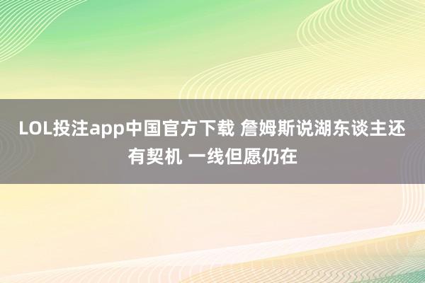 LOL投注app中国官方下载 詹姆斯说湖东谈主还有契机 一线但愿仍在