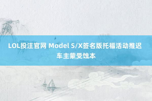 LOL投注官网 Model S/X签名版托福活动推迟 车主蒙受蚀本