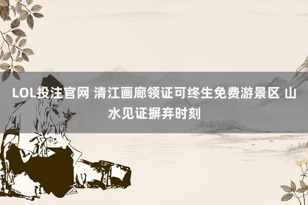 LOL投注官网 清江画廊领证可终生免费游景区 山水见证摒弃时刻