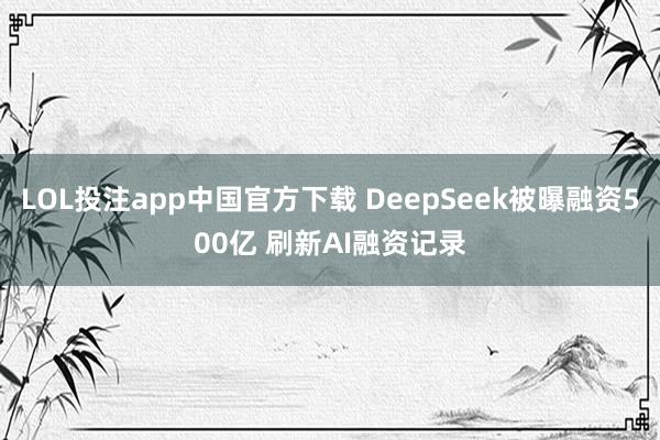 LOL投注app中国官方下载 DeepSeek被曝融资500亿 刷新AI融资记录