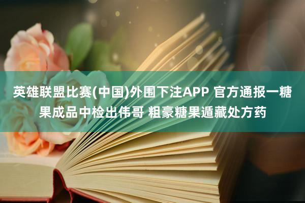英雄联盟比赛(中国)外围下注APP 官方通报一糖果成品中检出伟哥 粗豪糖果遁藏处方药