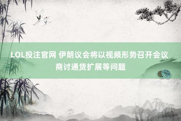 LOL投注官网 伊朗议会将以视频形势召开会议 商讨通货扩展等问题