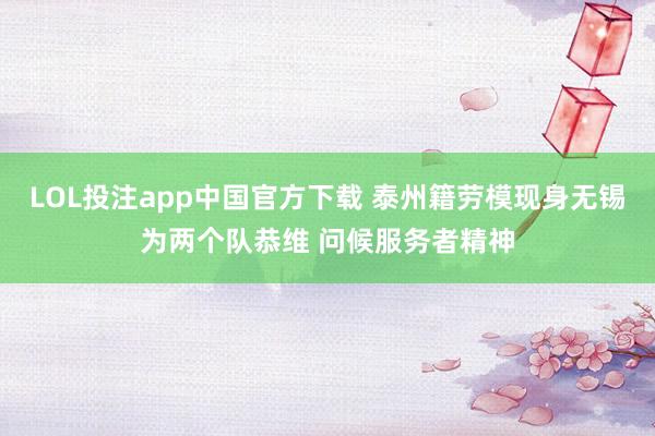 LOL投注app中国官方下载 泰州籍劳模现身无锡为两个队恭维 问候服务者精神