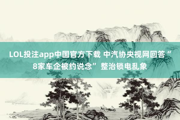 LOL投注app中国官方下载 中汽协央视网回答“8家车企被约说念” 整治锁电乱象