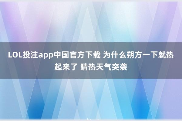 LOL投注app中国官方下载 为什么朔方一下就热起来了 晴热天气突袭