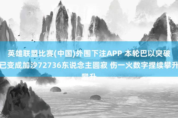 英雄联盟比赛(中国)外围下注APP 本轮巴以突破已变成加沙72736东说念主圆寂 伤一火数字捏续攀升