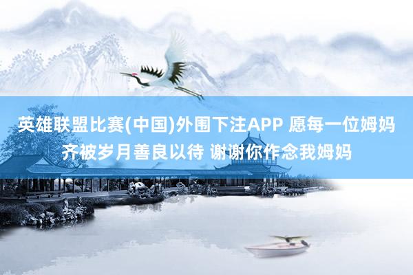 英雄联盟比赛(中国)外围下注APP 愿每一位姆妈齐被岁月善良以待 谢谢你作念我姆妈