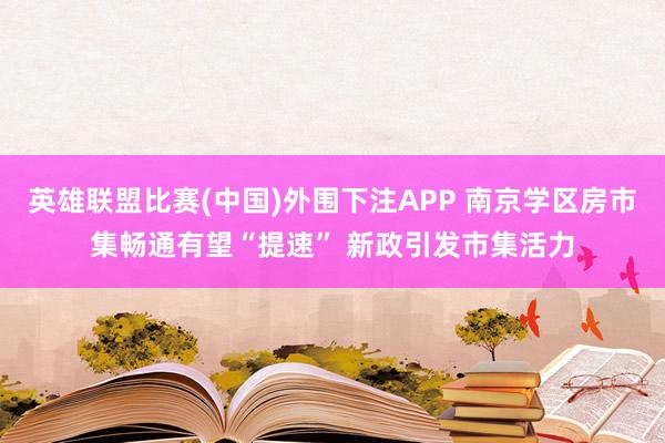 英雄联盟比赛(中国)外围下注APP 南京学区房市集畅通有望“提速” 新政引发市集活力