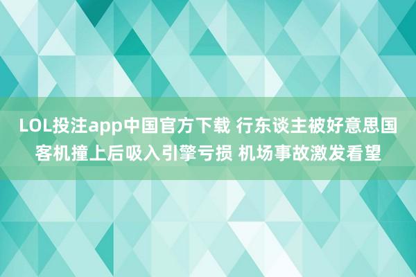 LOL投注app中国官方下载 行东谈主被好意思国客机撞上后吸入引擎亏损 机场事故激发看望